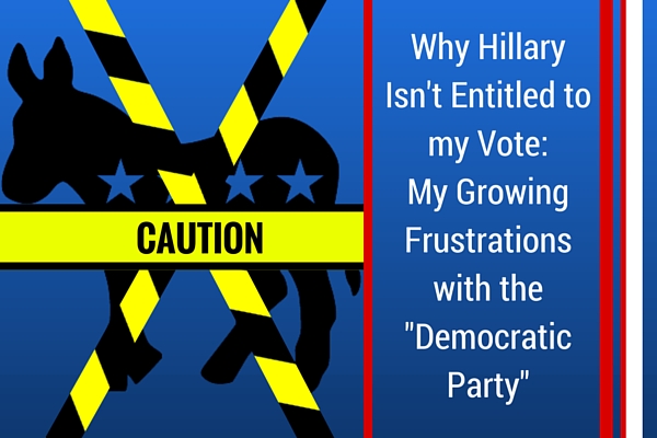 Why Hillary Isn’t Entitled to my Vote: My Growing Frustrations With the Democratic Party